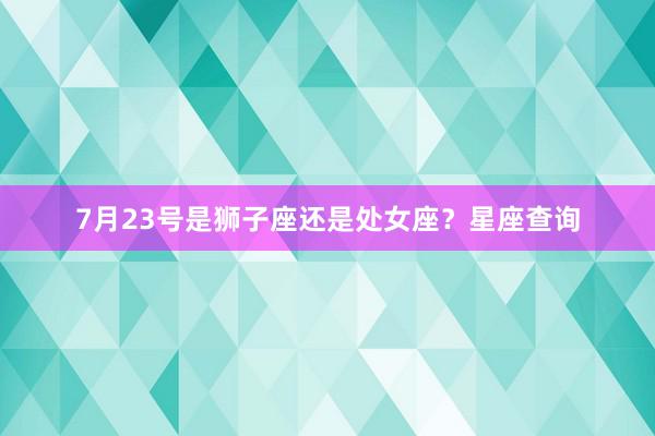 7月23号是狮子座还是处女座？星座查询
