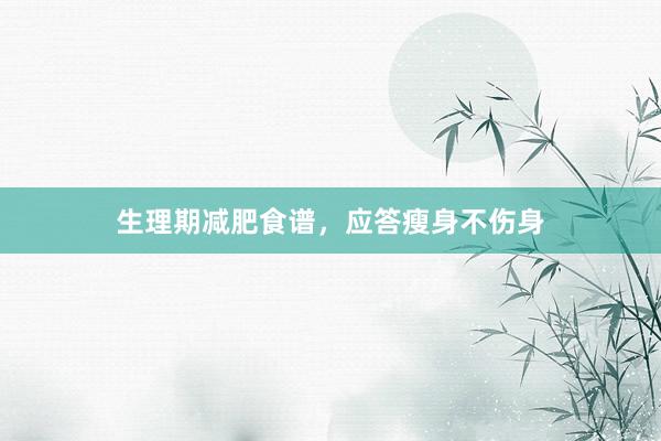 生理期减肥食谱，应答瘦身不伤身