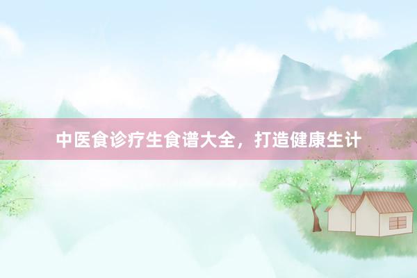 中医食诊疗生食谱大全，打造健康生计