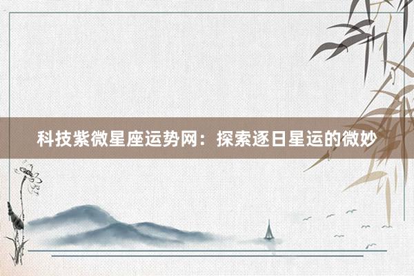 科技紫微星座运势网：探索逐日星运的微妙